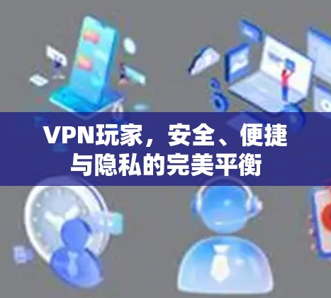 VPN玩家,安全、便捷与隐私的完美平衡