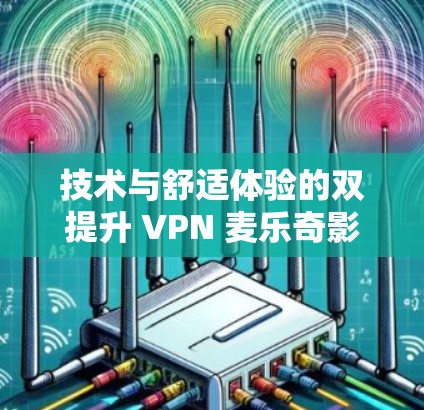 技术与舒适体验的双提升 VPN 麦乐奇影音线路选择