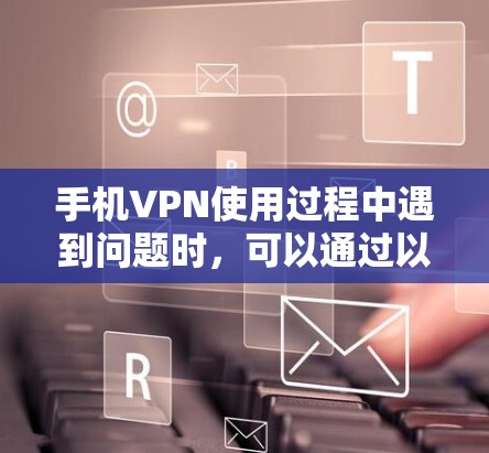 手机VPN使用过程中遇到问题时,可以通过以下步骤排查和解决