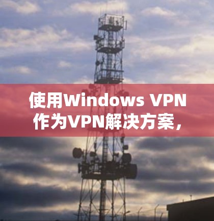 使用Windows VPN作为VPN解决方案,可以帮助您管理多个VPN连接,通过设置端口、端口IP地址、端口IP地址的网关和共享端口来丰富您的网络管理。以下是详细的步骤指南