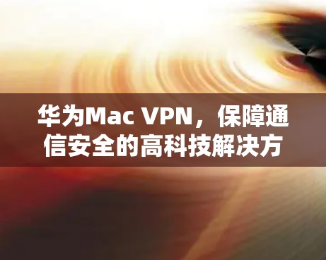 华为Mac VPN,保障通信安全的高科技解决方案
