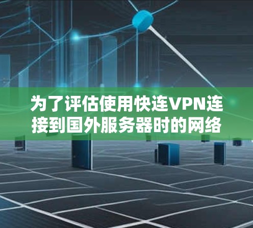 为了评估使用快连VPN连接到国外服务器时的网络速度,可以按照以下步骤进行分析