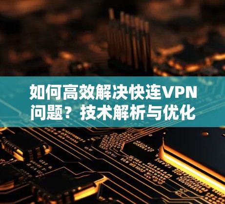 如何高效解决快连VPN问题?技术解析与优化建议
