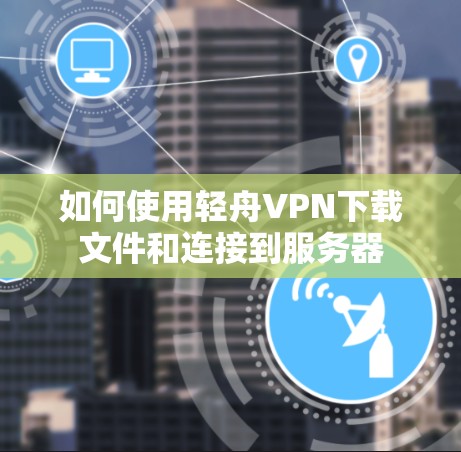 如何使用轻舟VPN下载文件和连接到服务器
