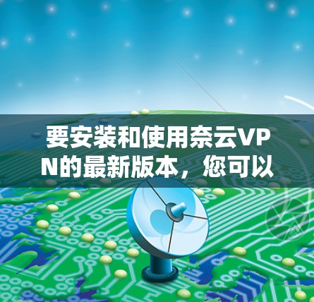 要安装和使用奈云VPN的最新版本,您可以按照以下步骤操作