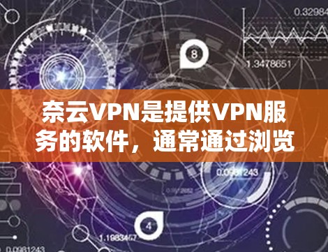 奈云VPN是提供VPN服务的软件,通常通过浏览器或特定网站进行安装和使用。以下是一些关于如何使用奈云VPN手机端的步骤和信息