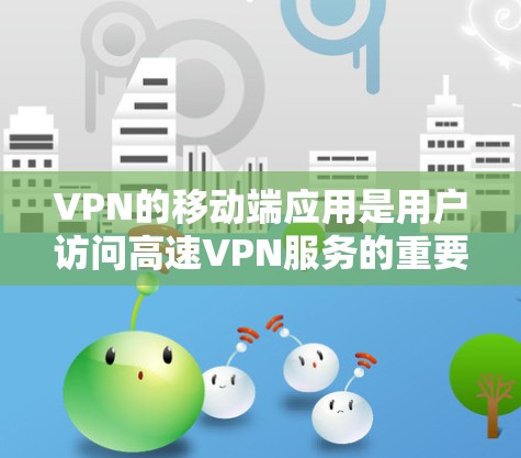 VPN的移动端应用是用户访问高速VPN服务的重要工具,它通过加密数据传输、隐私保护和用户友好界面,提供了一个安全、高效且易于使用的网络连接方式。以下是对VPN移动端应用的主要功能和特点的详细总结