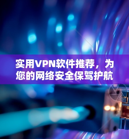 实用VPN软件推荐,为您的网络安全保驾护航