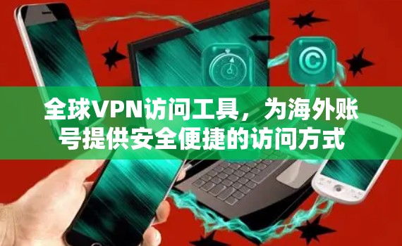 全球VPN访问工具,为海外账号提供安全便捷的访问方式