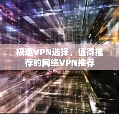 极速VPN选择,值得推荐的网络VPN推荐