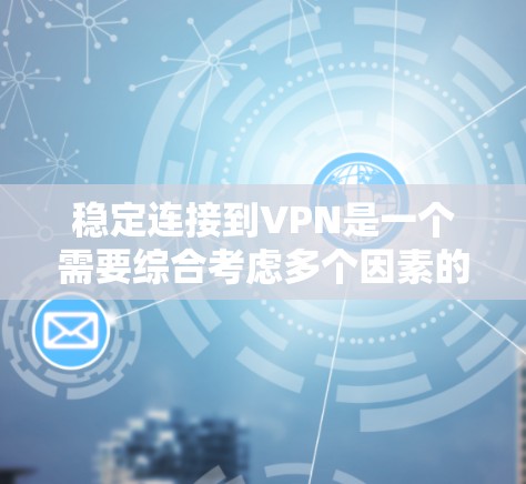 稳定连接到VPN是一个需要综合考虑多个因素的过程,以下是分步指南