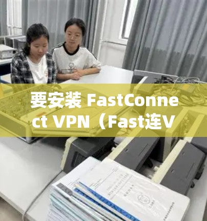 要安装 FastConnect VPN（Fast连VPN）手机版，您可以按照以下步骤操作