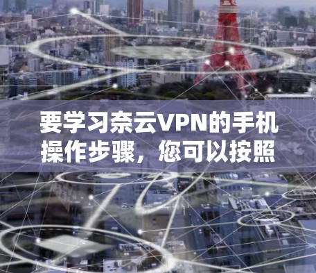 要学习奈云VPN的手机操作步骤,您可以按照以下清晰的分步指南进行
