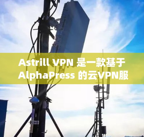 Astrill VPN 是一款基于 AlphaPress 的云VPN服务,专为普通用户设计,旨在提供安全、便捷的VPN体验。以下是其功能的详细分析