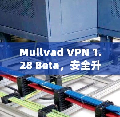 Mullvad VPN 1.28 Beta，安全升级，防护更加强
