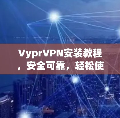 VyprVPN安装教程,安全可靠,轻松使用