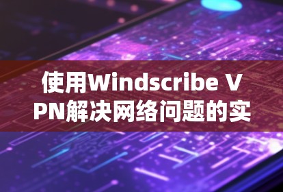 使用Windscribe VPN解决网络问题的实用指南