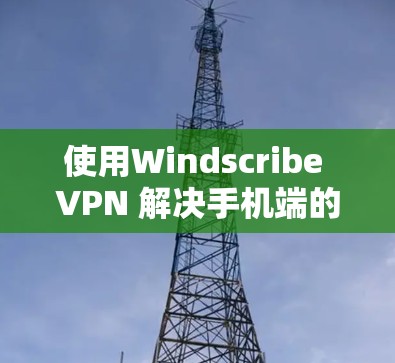 使用Windscribe VPN 解决手机端的VPN问题，可以按照以下步骤进行