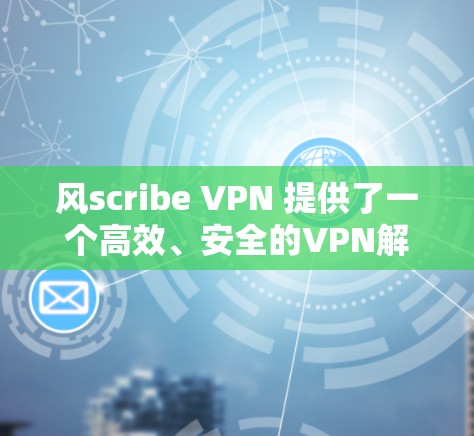 风scribe VPN 提供了一个高效、安全的VPN解决方案,其体验主要依赖于其界面设计、连接速度、安全性设置以及对服务器和隐私保护的处理。以下是对风scribe VPN 的详细分析