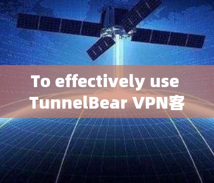 To effectively use TunnelBear VPN客户端,follow these organized steps: