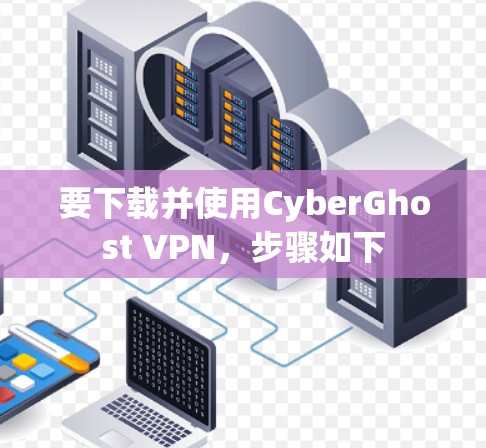 要下载并使用CyberGhost VPN,步骤如下