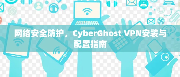网络安全防护，CyberGhost VPN安装与配置指南