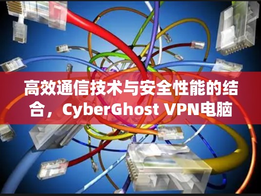 高效通信技术与安全性能的结合,CyberGhost VPN电脑版