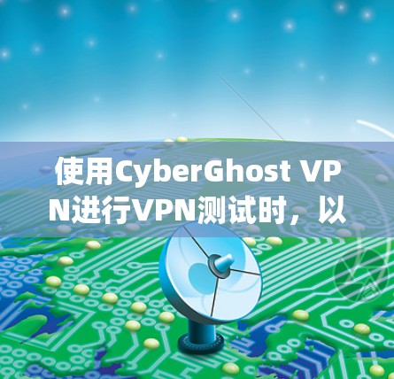 使用CyberGhost VPN进行VPN测试时，以下是一步步的建议和注意事项