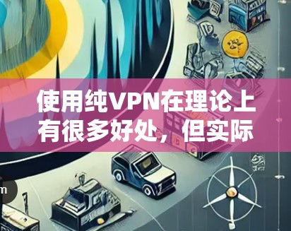 使用纯VPN在理论上有很多好处,但实际使用中需要考虑多个因素。以下是综合分析