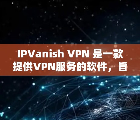 IPVanish VPN 是一款提供VPN服务的软件，旨在帮助用户访问网络内容并保护私人数据。虽然它是一个不错的VPN选项，但下载和使用时需要注意以下几点