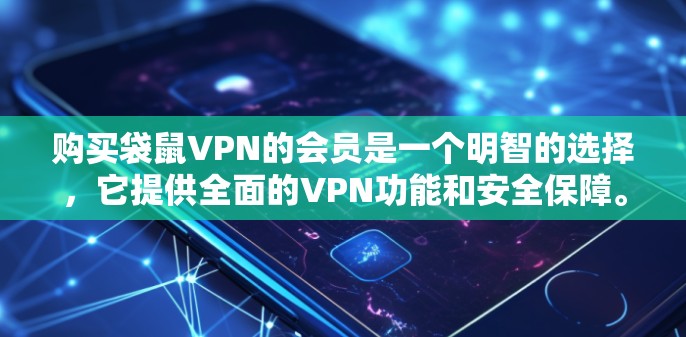购买袋鼠VPN的会员是一个明智的选择，它提供全面的VPN功能和安全保障。以下是详细的步骤和建议