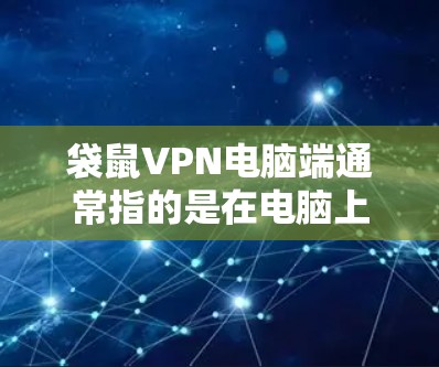 袋鼠VPN电脑端通常指的是在电脑上安装或使用某个VPN服务，例如Box、Vox等。以下是关于如何在电脑端使用袋鼠VPN的具体步骤
