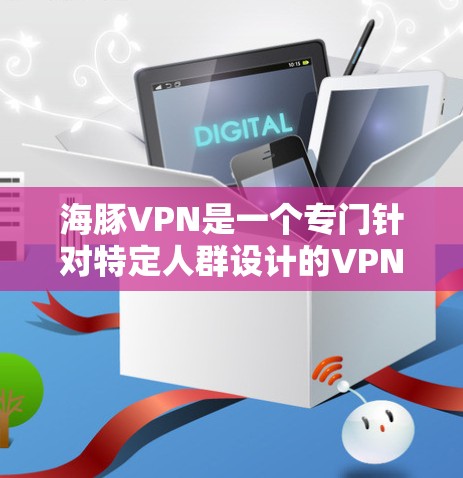 海豚VPN是一个专门针对特定人群设计的VPN,主要针对18岁以上的用户,涵盖老年人和儿童。以下是对海豚VPN的详细信息