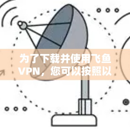 为了下载并使用飞鱼VPN,您可以按照以下步骤进行操作