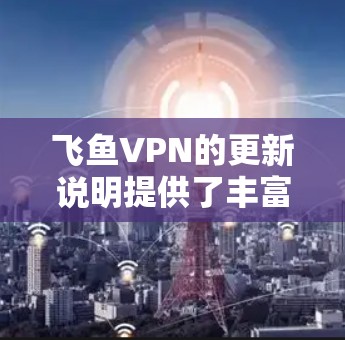 飞鱼VPN的更新说明提供了丰富的信息，帮助用户了解最新的功能、兼容性和优化变化。以下是详细的分析和建议