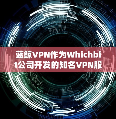 蓝鲸VPN作为Whichbit公司开发的知名VPN服务，以其强大的功能和可靠的性能赢得了用户的广泛好评。以下是蓝鲸VPN的功能评测