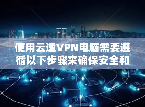 使用云速VPN电脑需要遵循以下步骤来确保安全和高效