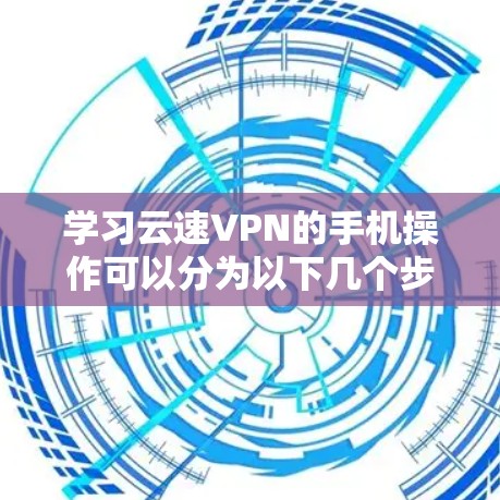 学习云速VPN的手机操作可以分为以下几个步骤，帮助你逐步掌握使用该软件的能力