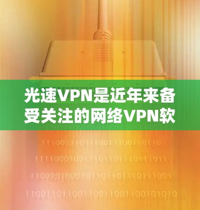 光速VPN是近年来备受关注的网络VPN软件，它以其高效且安全的特点在国际网络空间中占据重要地位。根据用户的需求，以下是关于光速VPN的最新版本客户端的主要信息