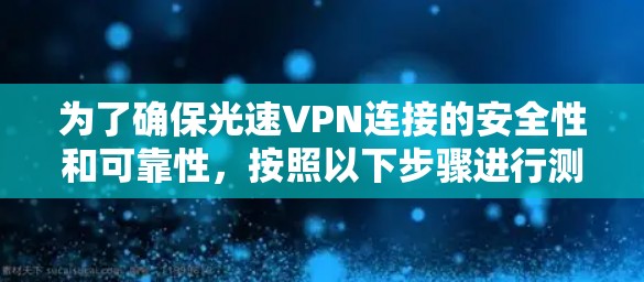 为了确保光速VPN连接的安全性和可靠性，按照以下步骤进行测试