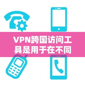 VPN跨国访问工具是用于在不同国家访问VPN服务的工具，以确保安全和隐私。以下是一些主要的VPN跨国访问工具及其使用方法