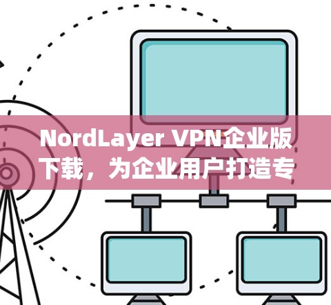 NordLayer VPN企业版下载，为企业用户打造专业级VPN解决方案