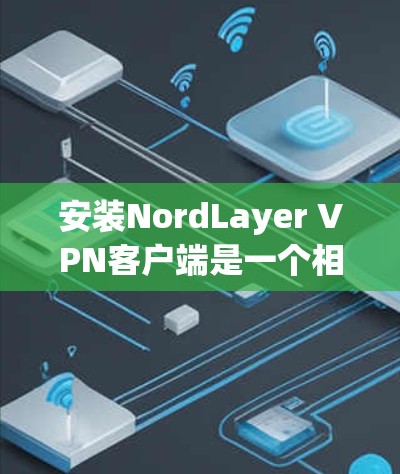 安装NordLayer VPN客户端是一个相对简单的过程，但为了确保安全和正确性，建议按照以下步骤操作