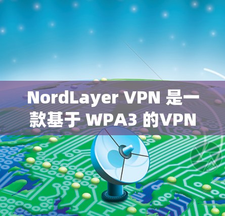 NordLayer VPN 是一款基于 WPA3 的VPN，提供功能强大且安全的网络访问。为了确保VPN的安全性，以下是详细的设置和安全步骤