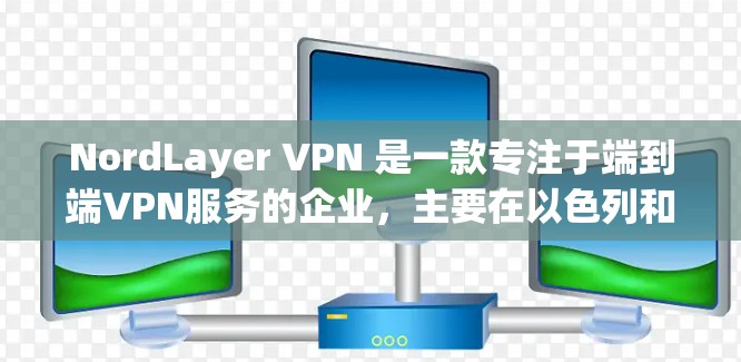 NordLayer VPN 是一款专注于端到端VPN服务的企业，主要在以色列和美国运营。以下是对NordLayer VPN企业使用指南的详细分析