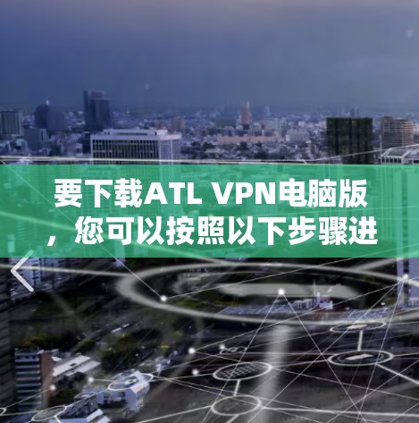 要下载ATL VPN电脑版,您可以按照以下步骤进行操作
