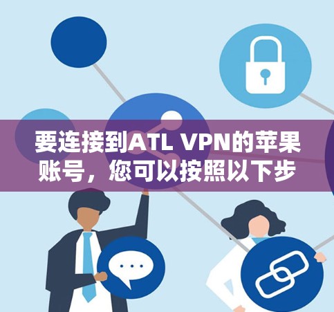 要连接到ATL VPN的苹果账号，您可以按照以下步骤操作