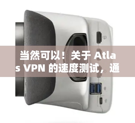 当然可以!关于 Atlas VPN 的速度测试,通常可以通过以下方式进行测试