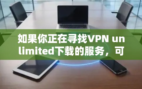 如果你正在寻找VPN unlimited下载的服务，可能需要明确几点