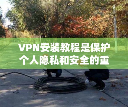 VPN安装教程是保护个人隐私和安全的重要工具。以下是一个清晰、系统化的步骤指南，帮助您顺利安装和使用VPN